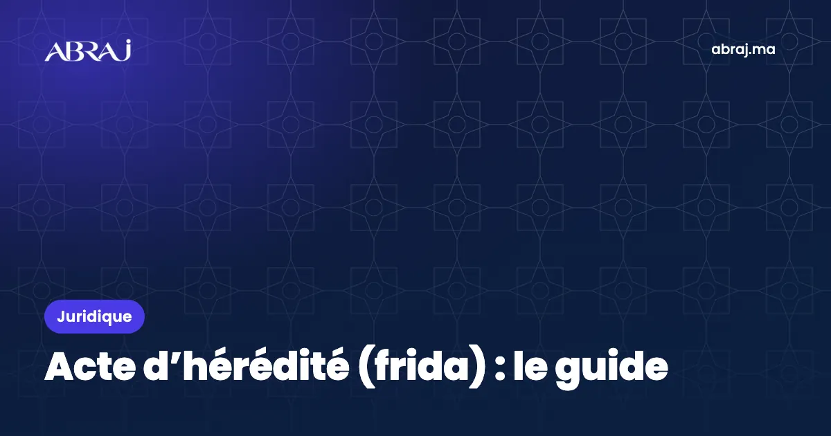 Acte d’hérédité (frida) au Maroc : obtention, contenu et usage pour un bien immobilier