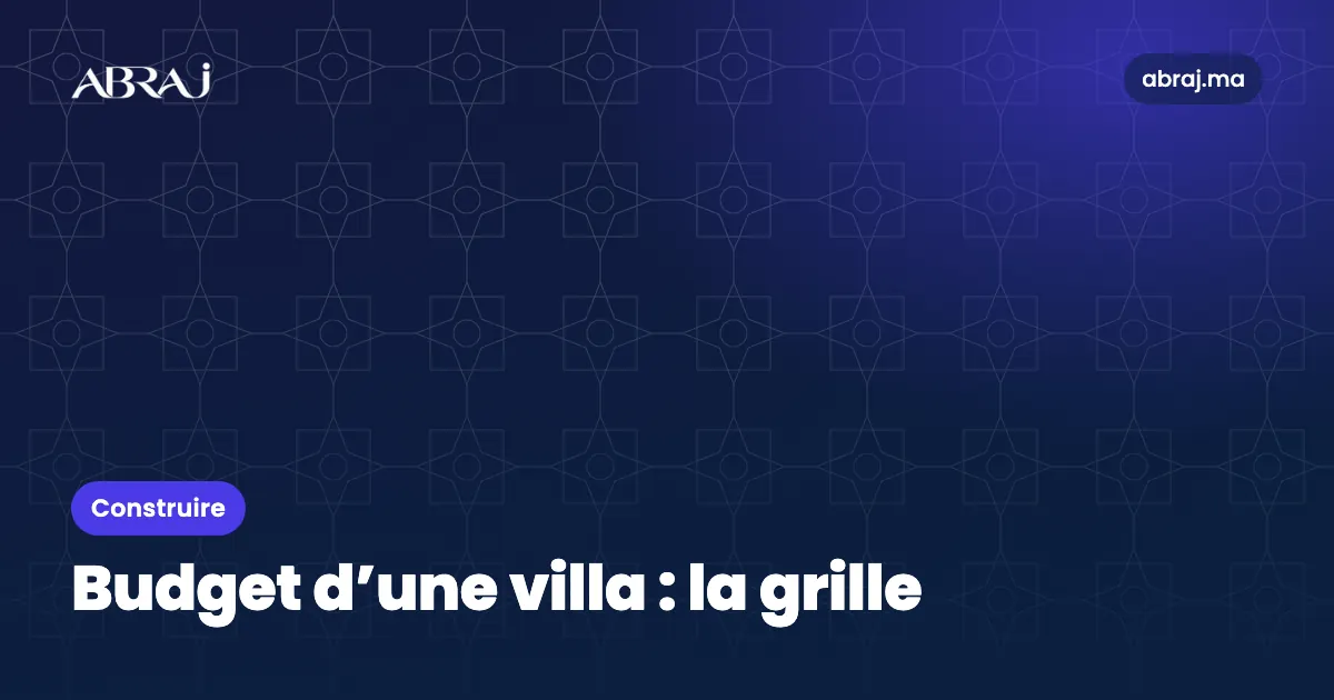 Budget d’une villa à construire au Maroc : la grille poste par poste