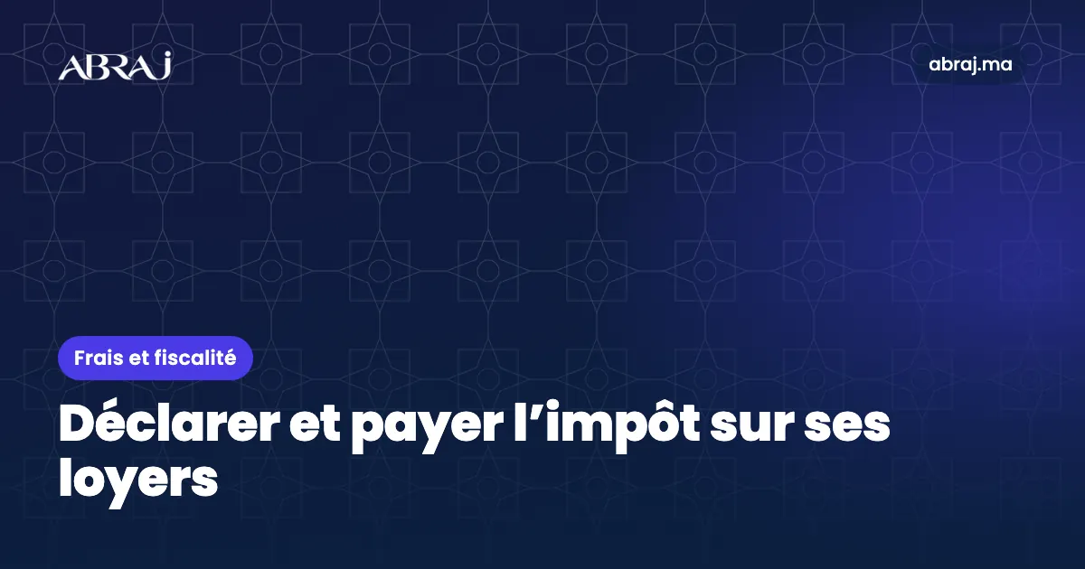 Déclarer et payer l’impôt sur ses loyers au Maroc : le mode d’emploi