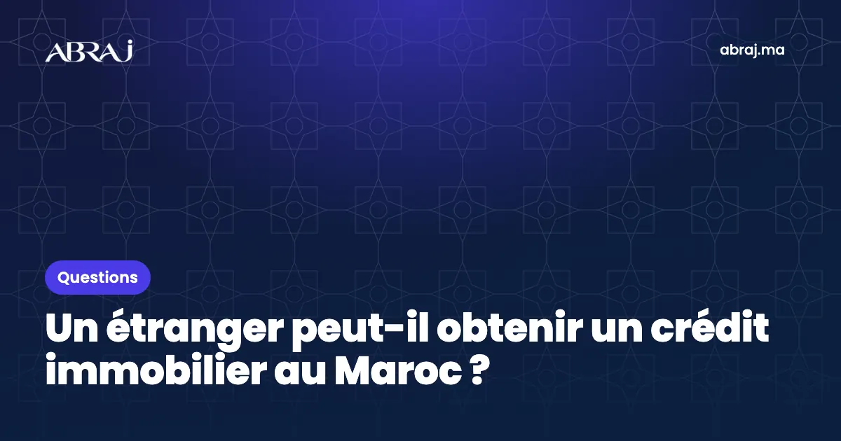 Un étranger peut-il obtenir un crédit immobilier au Maroc ?