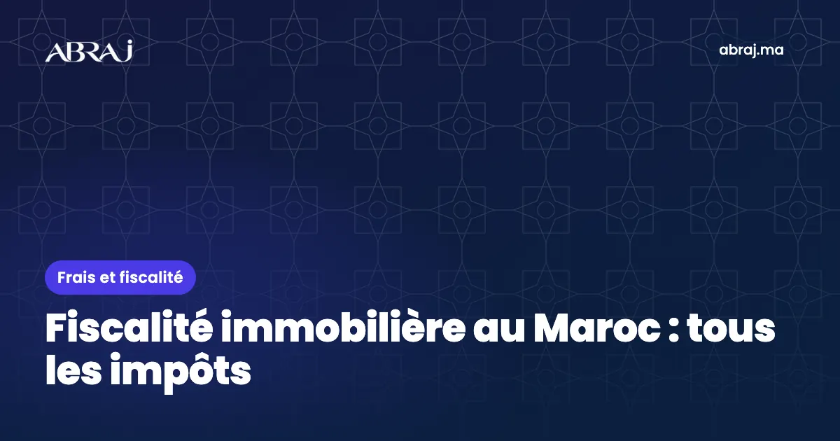 Fiscalité immobilière au Maroc : tous les impôts, de l’achat à la revente