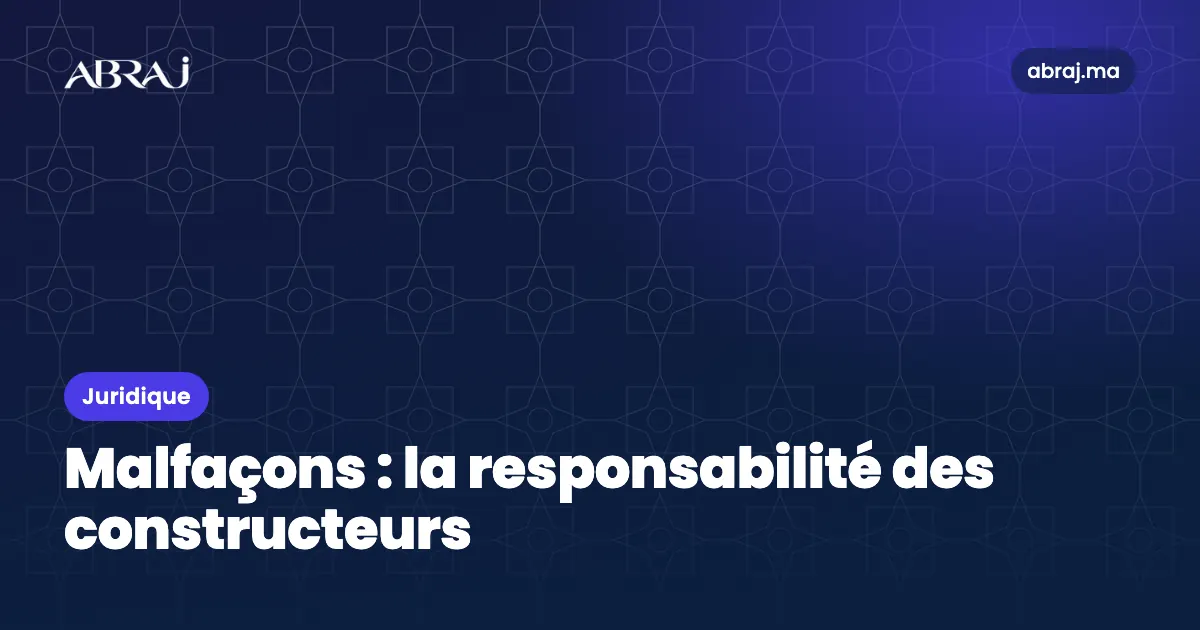 Responsabilité des constructeurs au Maroc : malfaçons et garantie de dix ans