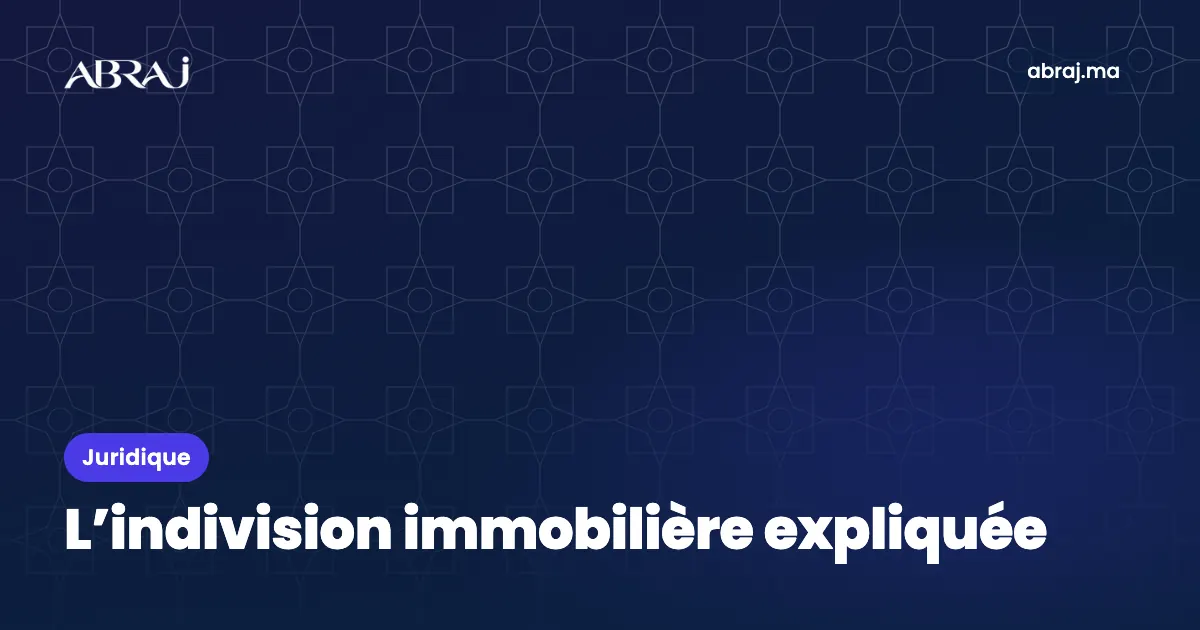 Indivision immobilière au Maroc : gérer, louer, vendre un bien à plusieurs
