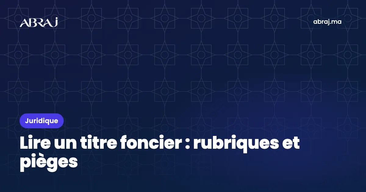 Lire un titre foncier au Maroc : rubriques, inscriptions et pièges