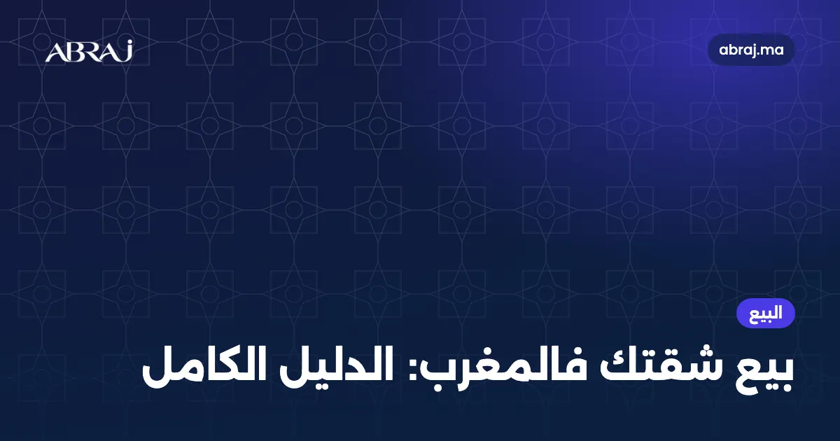 بيع شقتك فالمغرب: الدليل الكامل، من التقييم حتى العقد