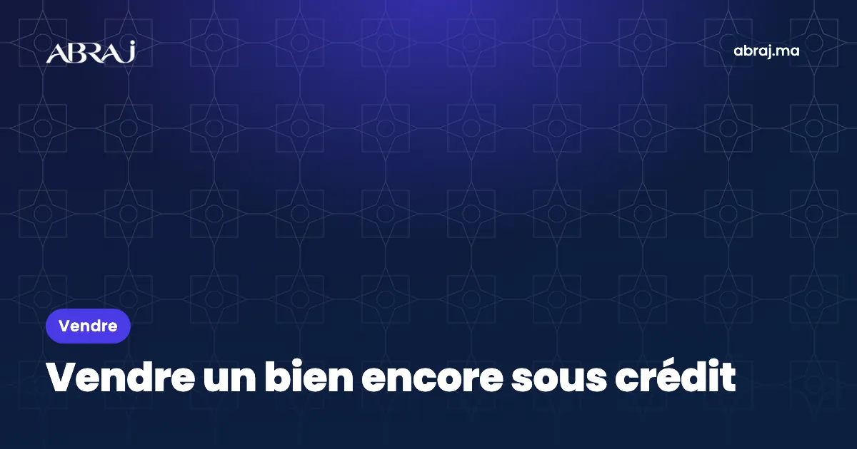 Vendre un bien encore sous crédit au Maroc : décompte, remboursement et mainlevée