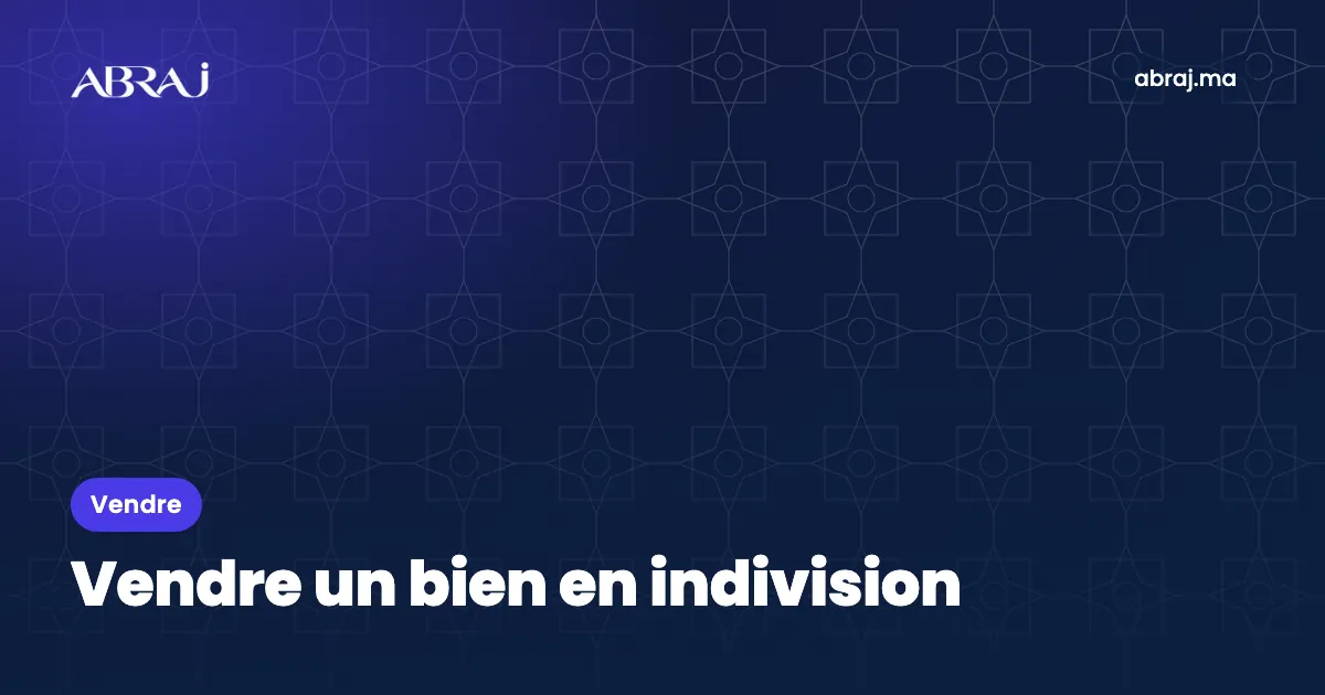 Vendre un bien en indivision au Maroc : accord, procuration et partage du prix