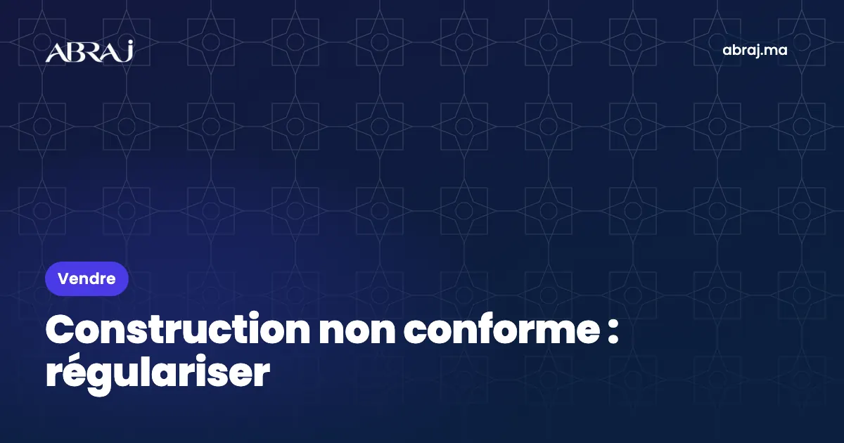 Construction non conforme : régulariser avant de vendre au Maroc